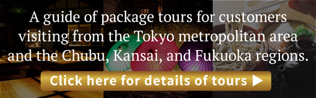 A guide of package tours for customers visiting from the
							Tokyo metropolitan area and the Chubu, Kansai, and Fukuoka regions.